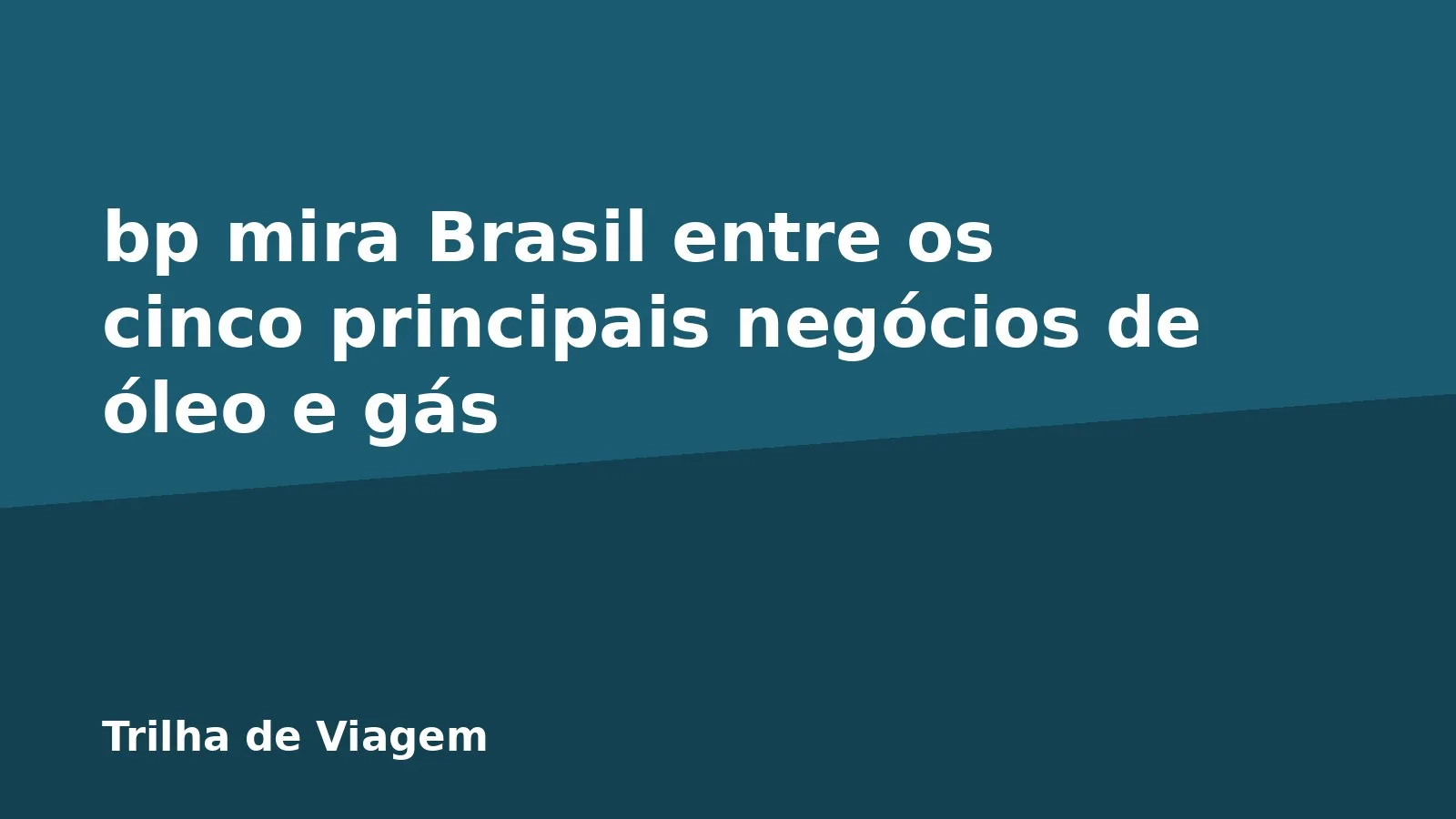bp mira Brasil entre os cinco principais negócios de óleo e gás
